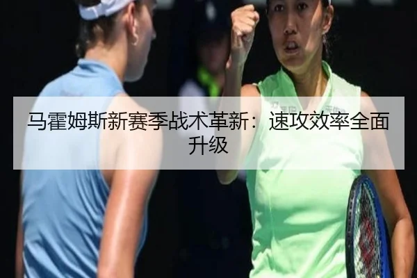 马霍姆斯新赛季战术革新：速攻效率全面升级