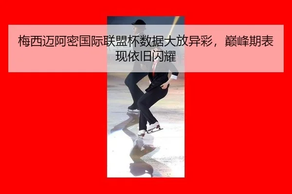 梅西迈阿密国际联盟杯数据大放异彩，巅峰期表现依旧闪耀