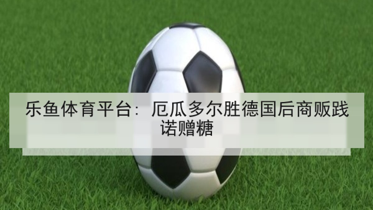 乐鱼体育平台: 厄瓜多尔胜德国后商贩践诺赠糖