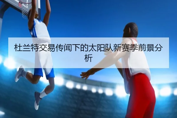 杜兰特交易传闻下的太阳队新赛季前景分析