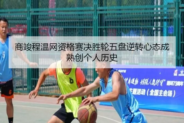 商竣程温网资格赛决胜轮五盘逆转心态成熟创个人历史
