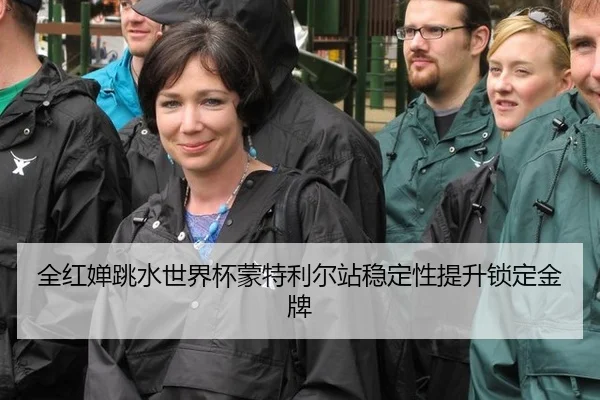 全红婵跳水世界杯蒙特利尔站稳定性提升锁定金牌