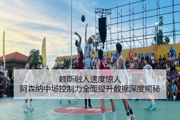 赖斯融入速度惊人 阿森纳中场控制力全面提升数据深度揭秘