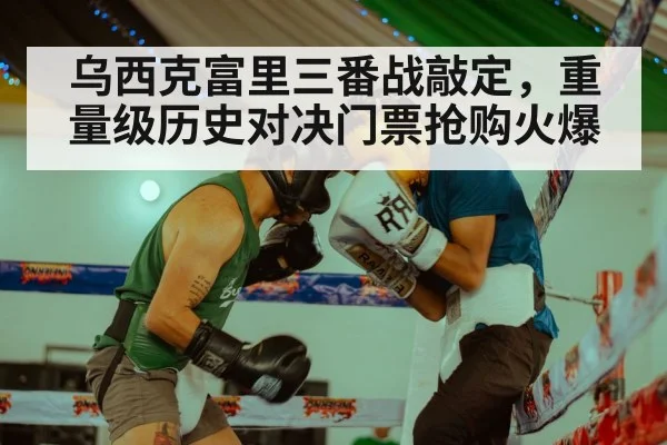 乌西克富里三番战敲定，重量级历史对决门票抢购火爆