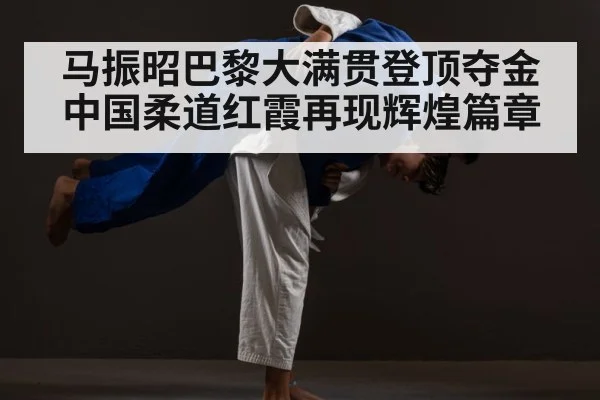 马振昭巴黎大满贯登顶夺金 中国柔道红霞再现辉煌篇章