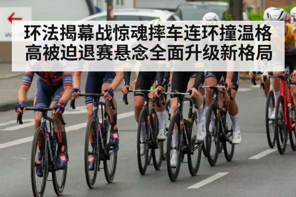 环法揭幕战惊魂摔车连环撞温格高被迫退赛悬念全面升级新格局