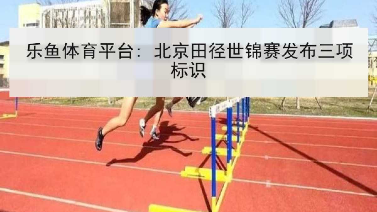 乐鱼体育平台: 北京田径世锦赛发布三项标识 乐鱼体育平台: 北京田径世锦赛发布三项标识