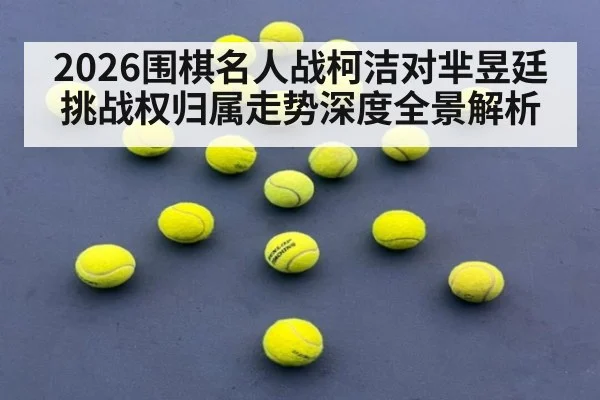 2026围棋名人战柯洁对芈昱廷挑战权归属走势深度全景解析